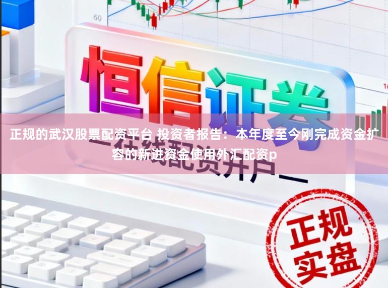 正规的武汉股票配资平台 投资者报告：本年度至今刚完成资金扩容的新进资金使用外汇配资p