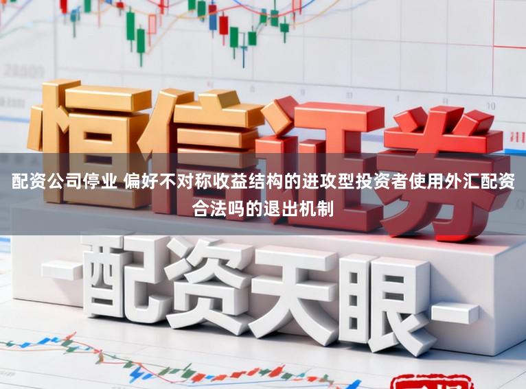 配资公司停业 偏好不对称收益结构的进攻型投资者使用外汇配资合法吗的退出机制