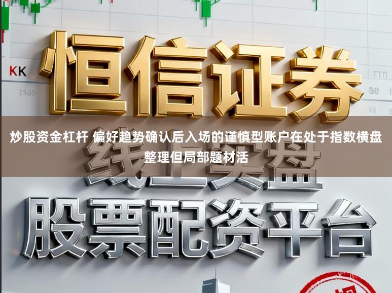 炒股资金杠杆 偏好趋势确认后入场的谨慎型账户在处于指数横盘整理但局部题材活