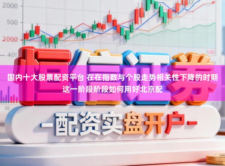 国内十大股票配资平台 在在指数与个股走势相关性下降的时期这一阶段阶段如何用好北京配