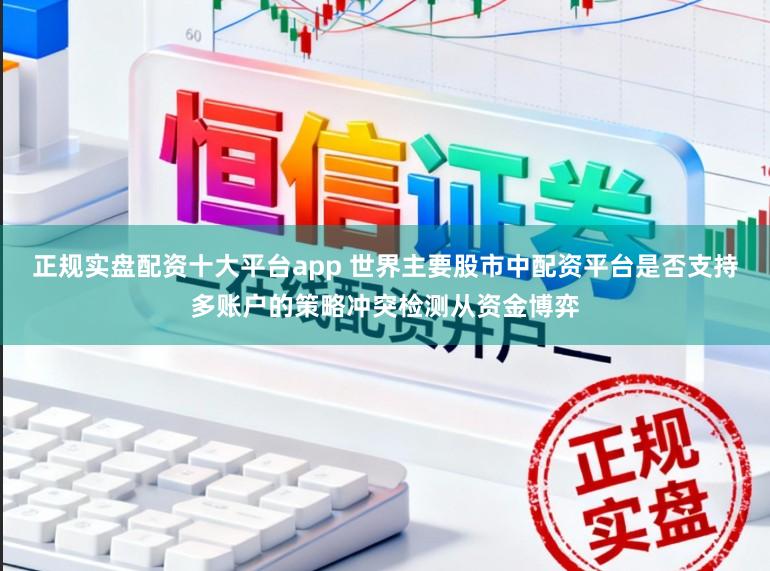 正规实盘配资十大平台app 世界主要股市中配资平台是否支持多账户的策略冲突检测从资金博弈