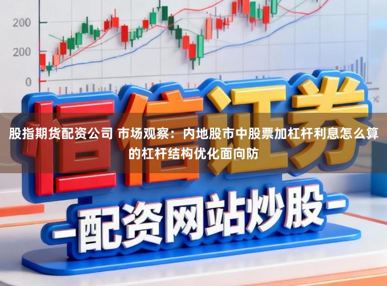 股指期货配资公司 市场观察：内地股市中股票加杠杆利息怎么算的杠杆结构优化面向防