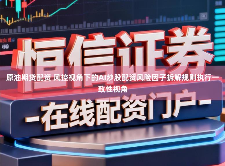 原油期货配资 风控视角下的AI炒股配资风险因子拆解规则执行一致性视角