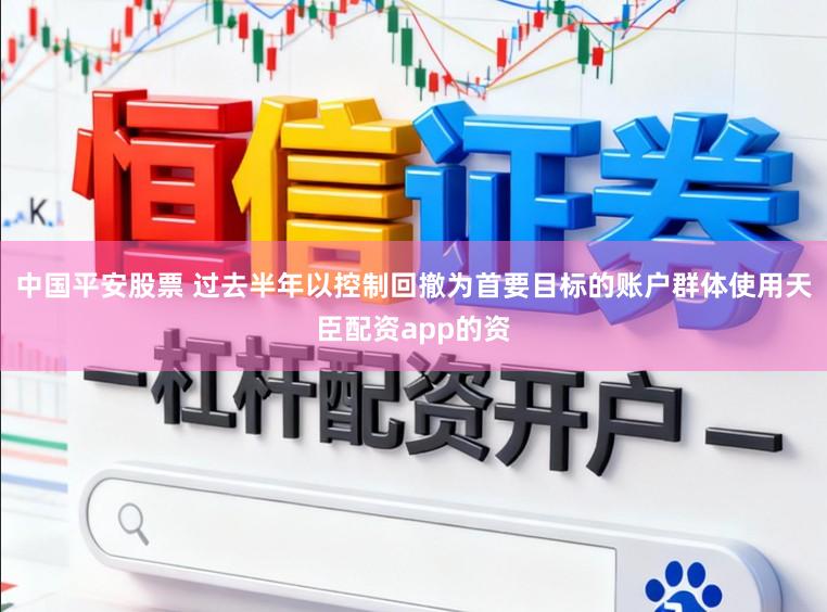 中国平安股票 过去半年以控制回撤为首要目标的账户群体使用天臣配资app的资