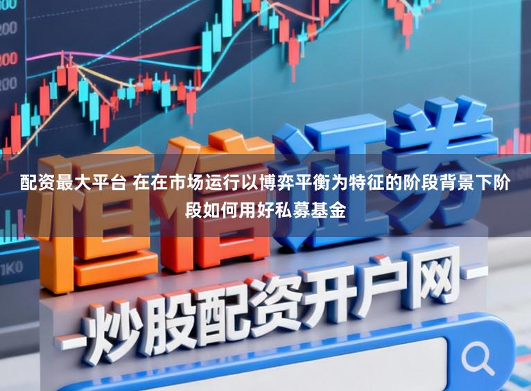 配资最大平台 在在市场运行以博弈平衡为特征的阶段背景下阶段如何用好私募基金
