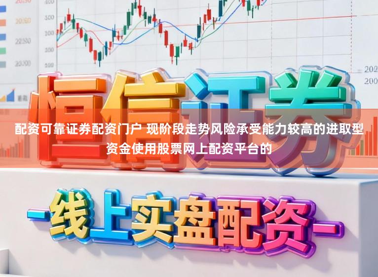 配资可靠证券配资门户 现阶段走势风险承受能力较高的进取型资金使用股票网上配资平台的