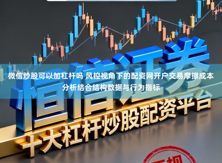 微信炒股可以加杠杆吗 风控视角下的配资网开户交易摩擦成本分析结合结构数据与行为指标