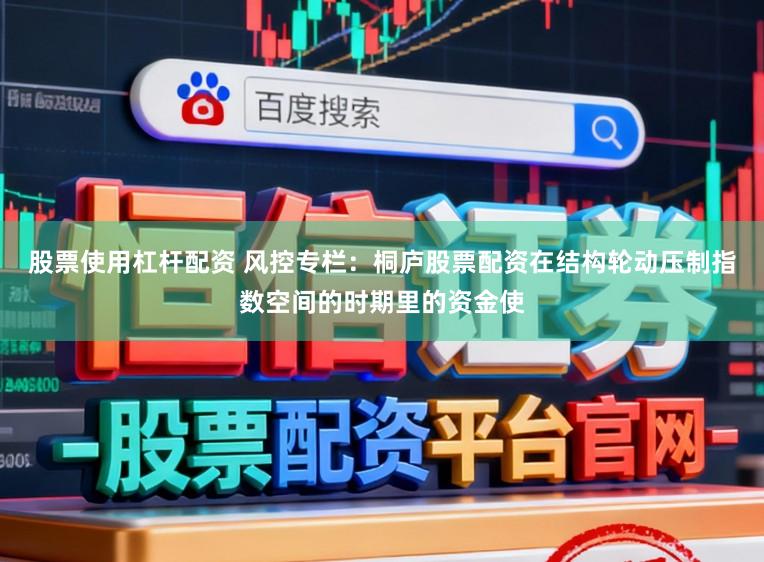 股票使用杠杆配资 风控专栏：桐庐股票配资在结构轮动压制指数空间的时期里的资金使