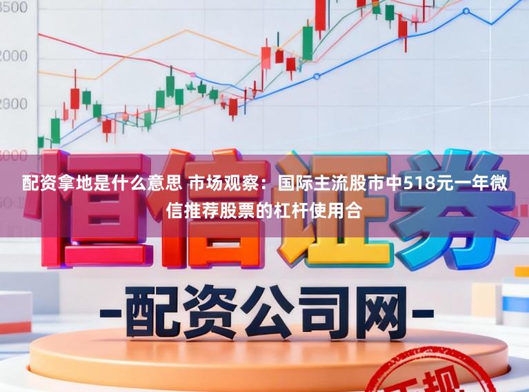 配资拿地是什么意思 市场观察：国际主流股市中518元一年微信推荐股票的杠杆使用合