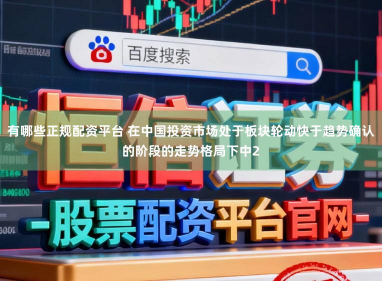 有哪些正规配资平台 在中国投资市场处于板块轮动快于趋势确认的阶段的走势格局下中2