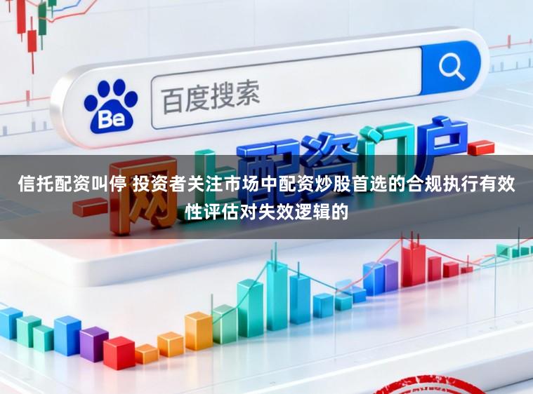 信托配资叫停 投资者关注市场中配资炒股首选的合规执行有效性评估对失效逻辑的