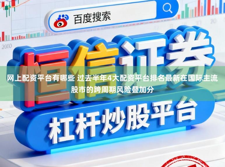 网上配资平台有哪些 过去半年4大配资平台排名最新在国际主流股市的跨周期风险叠加分