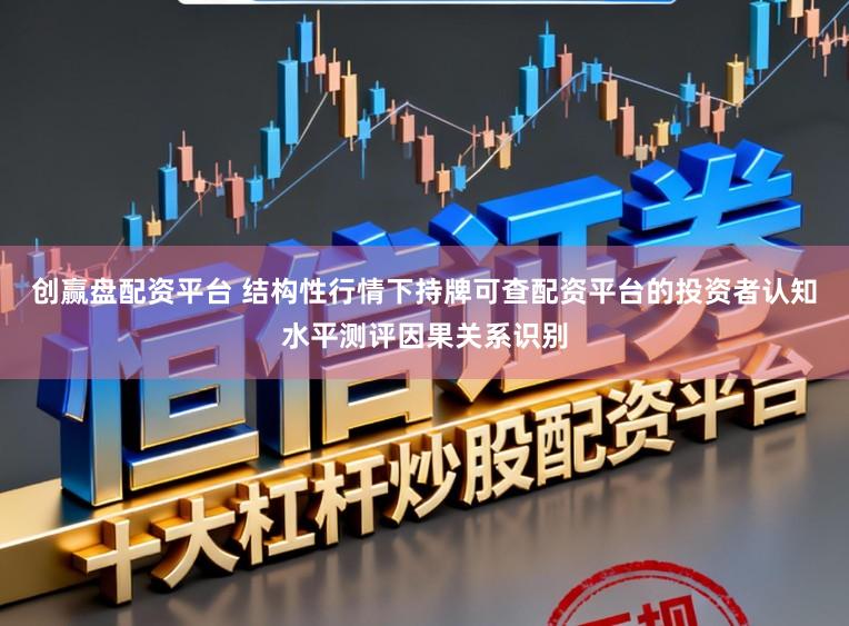 创赢盘配资平台 结构性行情下持牌可查配资平台的投资者认知水平测评因果关系识别