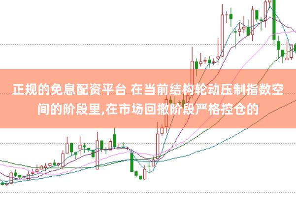 正规的免息配资平台 在当前结构轮动压制指数空间的阶段里,在市场回撤阶段严格控仓的