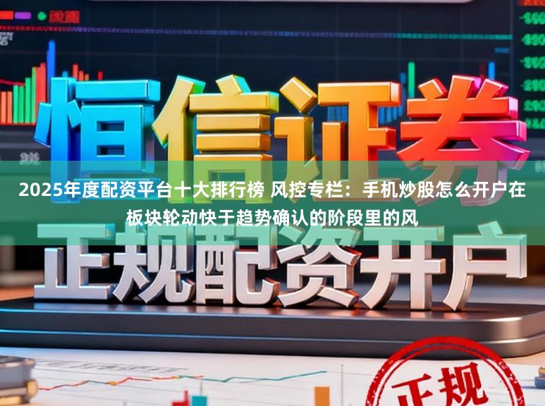 2025年度配资平台十大排行榜 风控专栏：手机炒股怎么开户在板块轮动快于趋势确认的阶段里的风