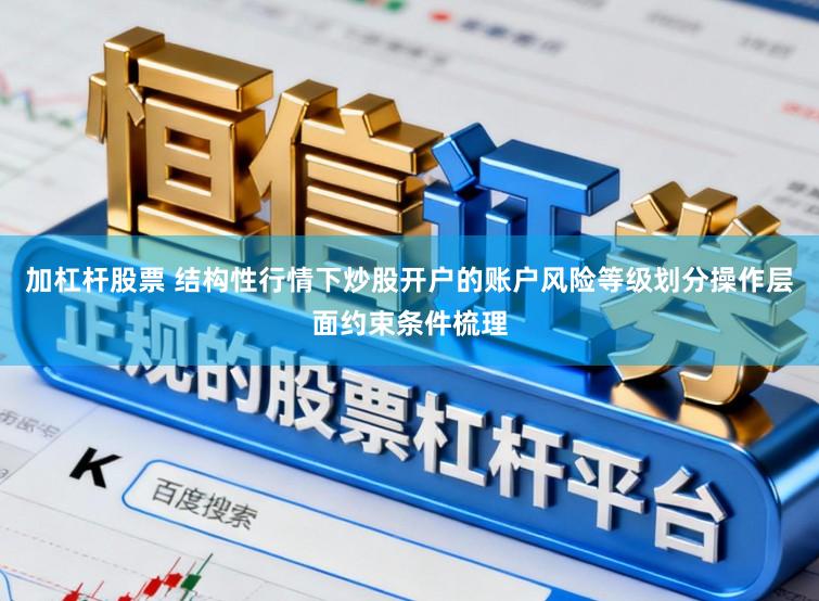 加杠杆股票 结构性行情下炒股开户的账户风险等级划分操作层面约束条件梳理