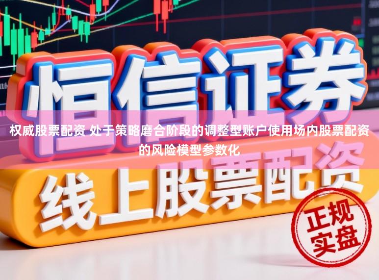 权威股票配资 处于策略磨合阶段的调整型账户使用场内股票配资的风险模型参数化