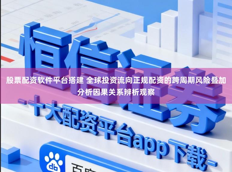 股票配资软件平台搭建 全球投资流向正规配资的跨周期风险叠加分析因果关系辨析观察