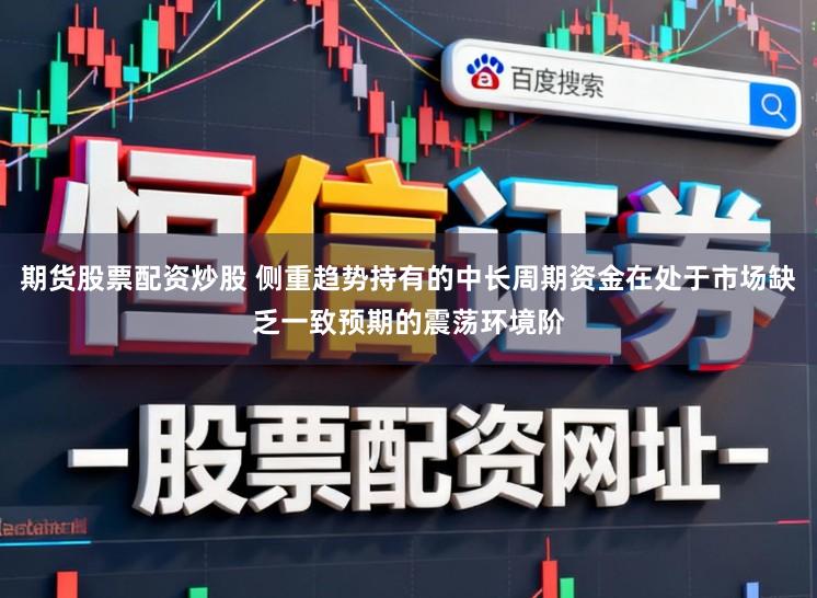 期货股票配资炒股 侧重趋势持有的中长周期资金在处于市场缺乏一致预期的震荡环境阶