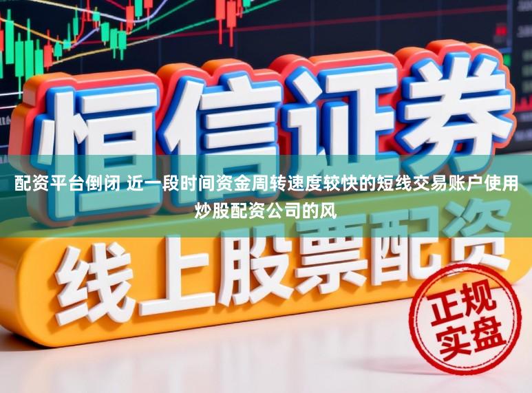 配资平台倒闭 近一段时间资金周转速度较快的短线交易账户使用炒股配资公司的风