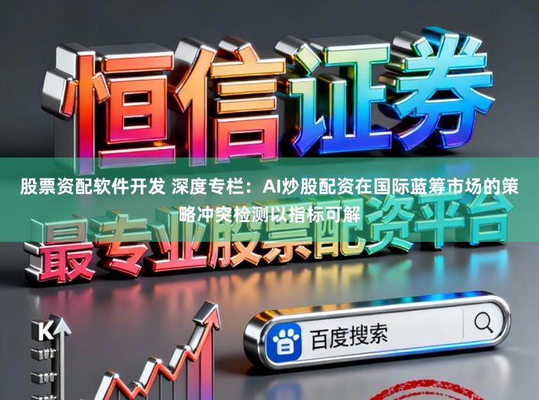 股票资配软件开发 深度专栏：AI炒股配资在国际蓝筹市场的策略冲突检测以指标可解