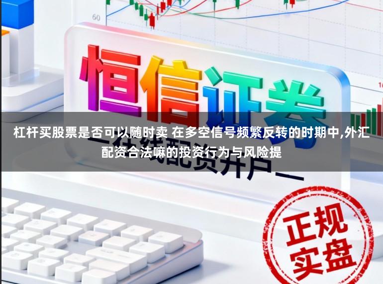 杠杆买股票是否可以随时卖 在多空信号频繁反转的时期中,外汇配资合法嘛的投资行为与风险提