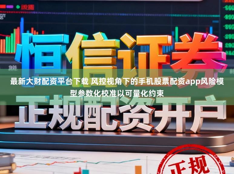 最新大财配资平台下载 风控视角下的手机股票配资app风险模型参数化校准以可量化约束