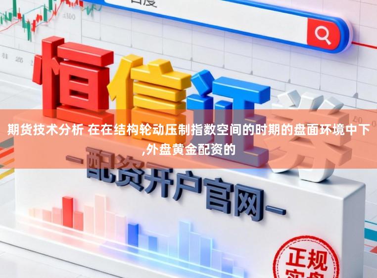 期货技术分析 在在结构轮动压制指数空间的时期的盘面环境中下,外盘黄金配资的