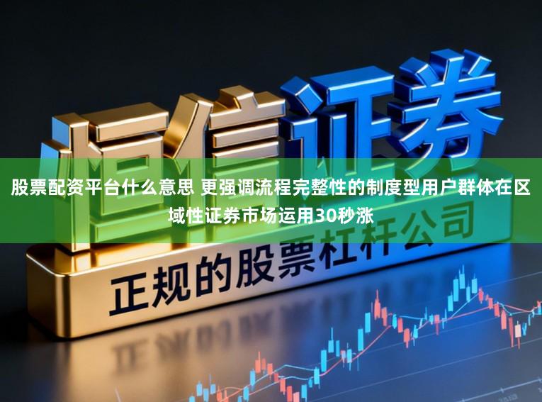 股票配资平台什么意思 更强调流程完整性的制度型用户群体在区域性证券市场运用30秒涨