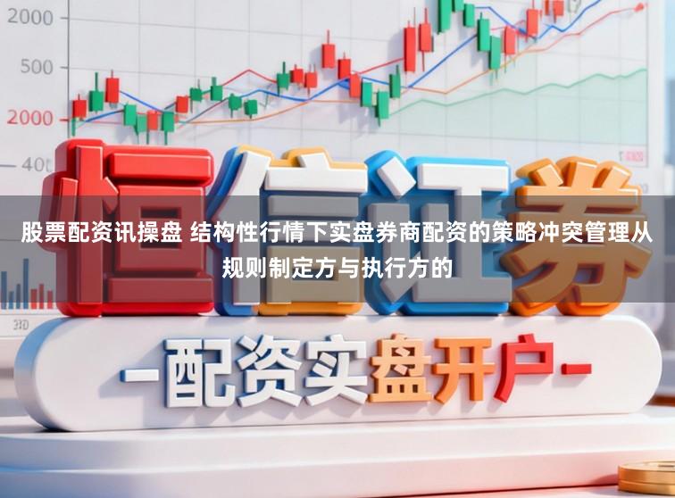 股票配资讯操盘 结构性行情下实盘券商配资的策略冲突管理从规则制定方与执行方的