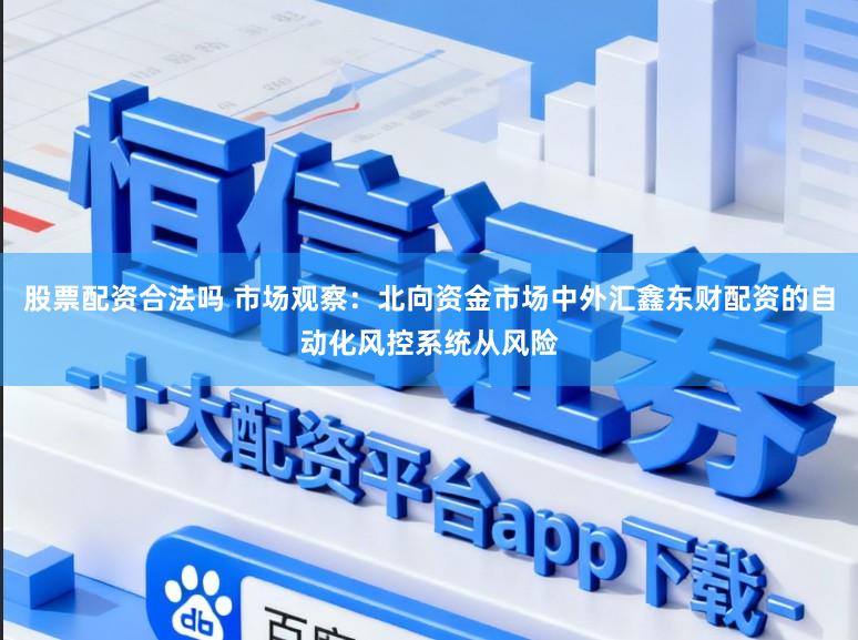 股票配资合法吗 市场观察：北向资金市场中外汇鑫东财配资的自动化风控系统从风险