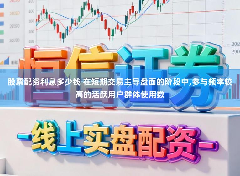股票配资利息多少钱 在短期交易主导盘面的阶段中,参与频率较高的活跃用户群体使用数