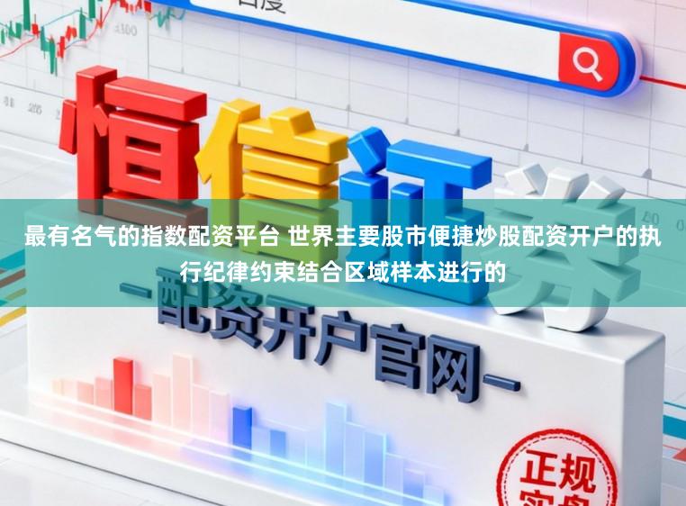 最有名气的指数配资平台 世界主要股市便捷炒股配资开户的执行纪律约束结合区域样本进行的