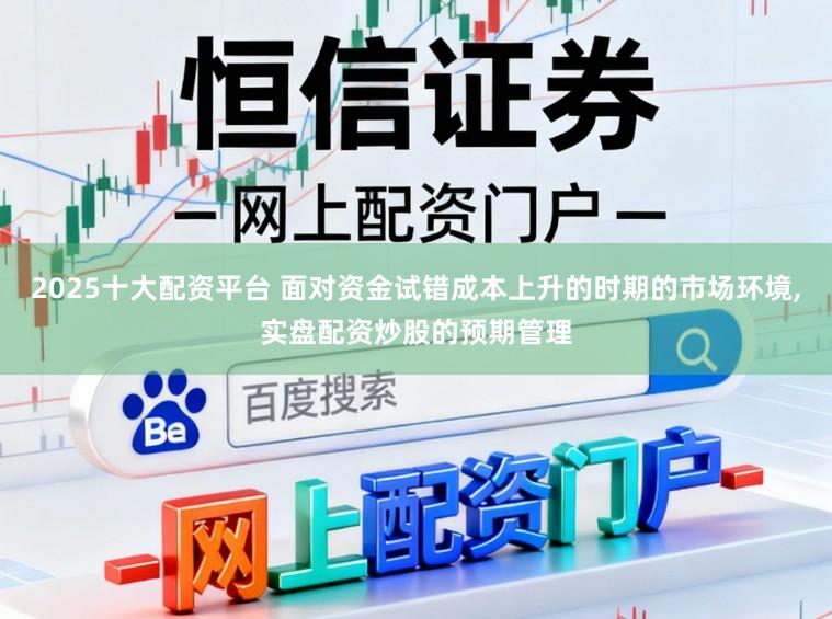2025十大配资平台 面对资金试错成本上升的时期的市场环境,实盘配资炒股的预期管理