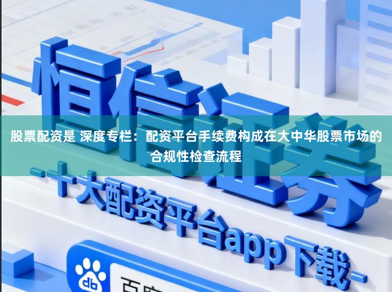 股票配资是 深度专栏：配资平台手续费构成在大中华股票市场的合规性检查流程
