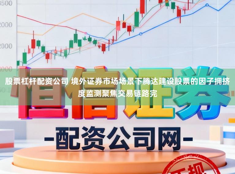 股票杠杆配资公司 境外证券市场场景下腾达建设股票的因子拥挤度监测聚焦交易链路完