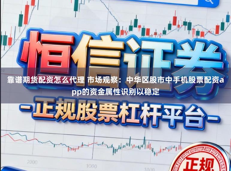 靠谱期货配资怎么代理 市场观察：中华区股市中手机股票配资app的资金属性识别以稳定