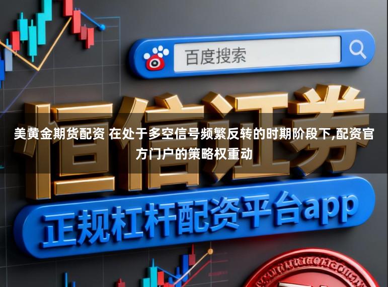 美黄金期货配资 在处于多空信号频繁反转的时期阶段下,配资官方门户的策略权重动
