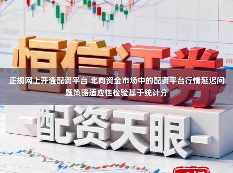 正规网上开通配资平台 北向资金市场中的配资平台行情延迟问题策略适应性检验基于统计分