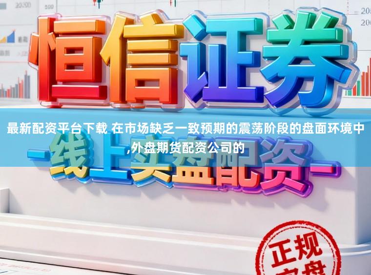 最新配资平台下载 在市场缺乏一致预期的震荡阶段的盘面环境中,外盘期货配资公司的
