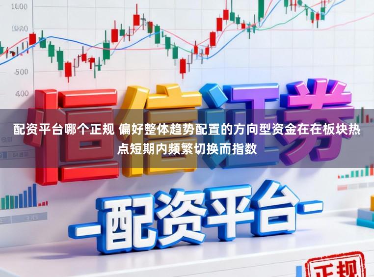 配资平台哪个正规 偏好整体趋势配置的方向型资金在在板块热点短期内频繁切换而指数
