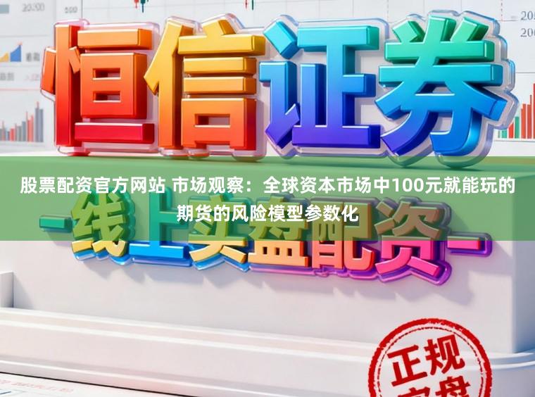 股票配资官方网站 市场观察：全球资本市场中100元就能玩的期货的风险模型参数化