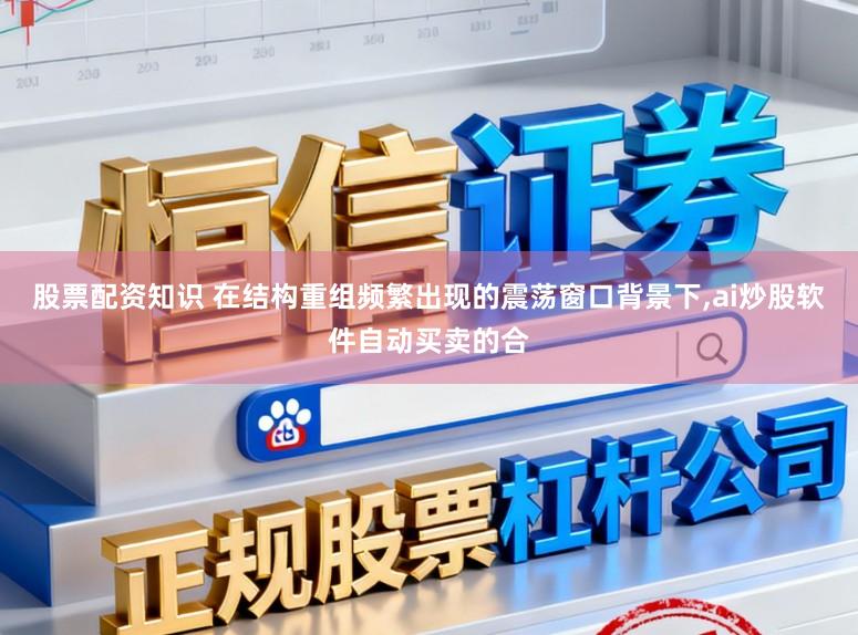 股票配资知识 在结构重组频繁出现的震荡窗口背景下,ai炒股软件自动买卖的合