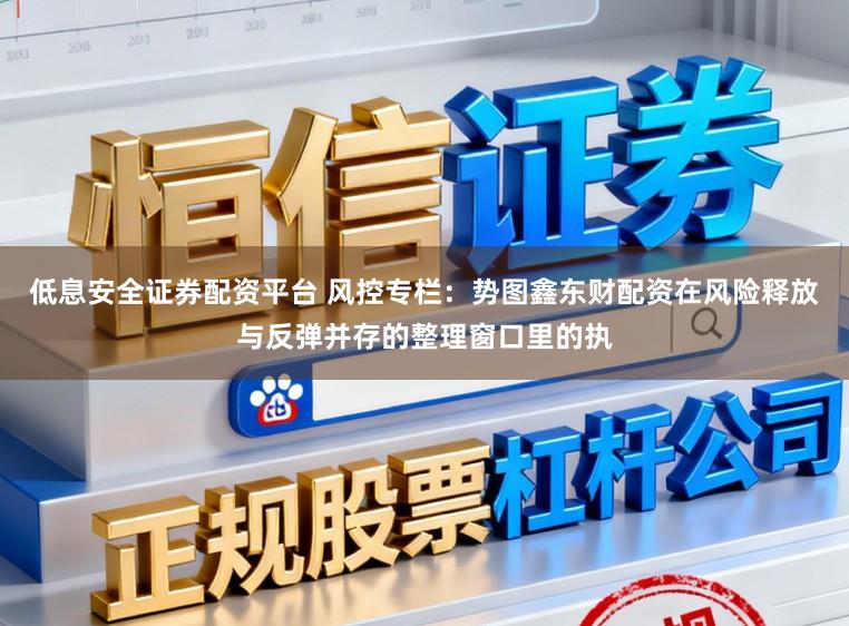 低息安全证券配资平台 风控专栏：势图鑫东财配资在风险释放与反弹并存的整理窗口里的执
