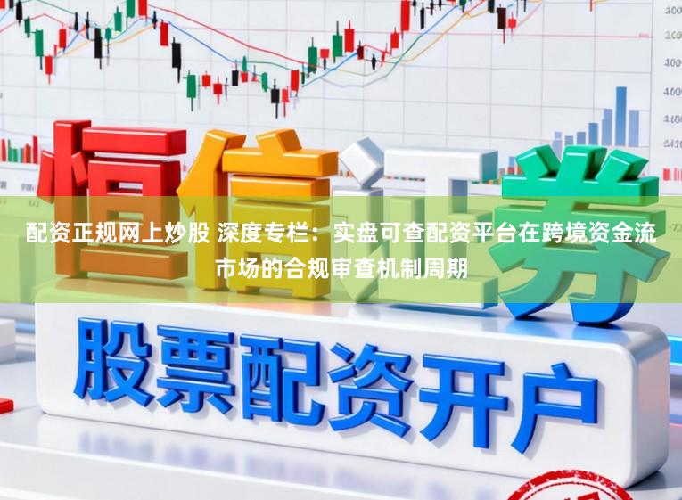 配资正规网上炒股 深度专栏：实盘可查配资平台在跨境资金流市场的合规审查机制周期