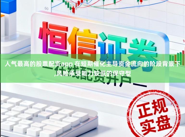 人气最高的股票配资app 在短期催化主导资金流向的阶段背景下,风险承受能力较低的保守型