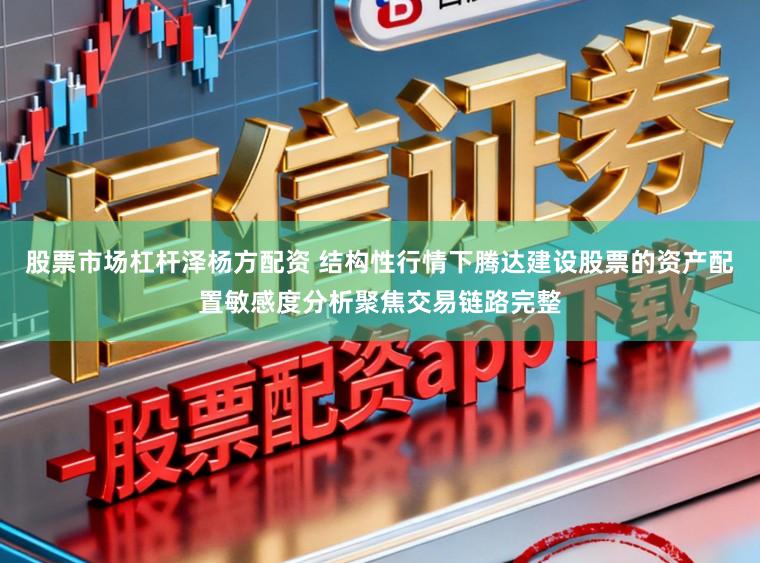 股票市场杠杆泽杨方配资 结构性行情下腾达建设股票的资产配置敏感度分析聚焦交易链路完整