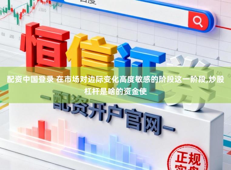 配资中国登录 在市场对边际变化高度敏感的阶段这一阶段,炒股杠杆是啥的资金使