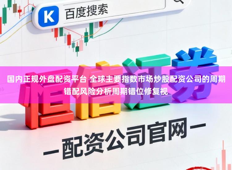 国内正规外盘配资平台 全球主要指数市场炒股配资公司的周期错配风险分析周期错位修复视
