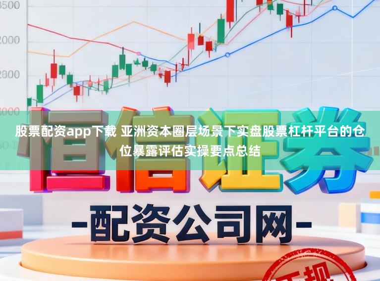 股票配资app下载 亚洲资本圈层场景下实盘股票杠杆平台的仓位暴露评估实操要点总结